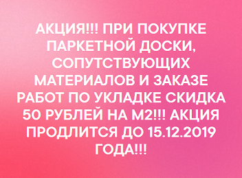 АКЦИЯ!!! ПРИ ПОКУПКЕ ПАРКЕТНОЙ ДОСКИ, СОПУТСТВУЮЩИХ МАТЕРИАЛОВ И ЗАКАЗЕ РАБОТ ПО УКЛАДКЕ СКИДКА 50 РУБЛЕЙ НА М2!!! АКЦИЯ ПРОДЛИТСЯ ДО 15.12.2019 ГОДА!!!