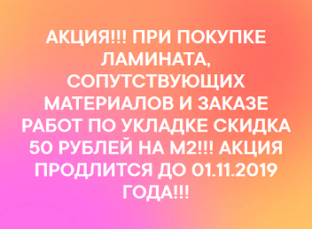 АКЦИЯ!!! ПРИ ПОКУПКЕ ЛАМИНАТА, СОПУТСТВУЮЩИХ МАТЕРИАЛОВ И ЗАКАЗЕ РАБОТ ПО УКЛАДКЕ СКИДКА 50 РУБЛЕЙ НА М2!!! АКЦИЯ ПРОДЛИТСЯ ДО 01.11.2019 ГОДА!!!