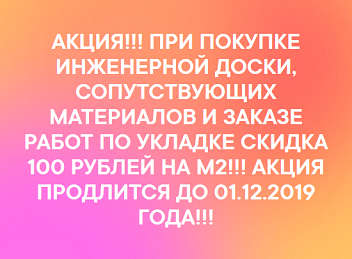 АКЦИЯ!!! ПРИ ПОКУПКЕ ИНЖЕНЕРНОЙ ДОСКИ, СОПУТСТВУЮЩИХ МАТЕРИАЛОВ И ЗАКАЗЕ РАБОТ ПО УКЛАДКЕ СКИДКА 100 РУБЛЕЙ НА М2!!! АКЦИЯ ПРОДЛИТСЯ ДО 01.12.2019 ГОДА!!!