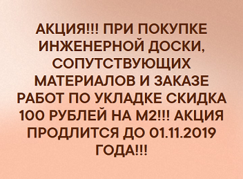 АКЦИЯ!!! ПРИ ПОКУПКЕ ИНЖЕНЕРНОЙ ДОСКИ, СОПУТСТВУЮЩИХ МАТЕРИАЛОВ И ЗАКАЗЕ РАБОТ ПО УКЛАДКЕ СКИДКА 100 РУБЛЕЙ НА М2!!! АКЦИЯ ПРОДЛИТСЯ ДО 01.11.2019 ГОДА!!!