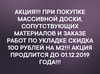 АКЦИЯ!!! ПРИ ПОКУПКЕ МАССИВНОЙ ДОСКИ, СОПУТСТВУЮЩИХ МАТЕРИАЛОВ И ЗАКАЗЕ РАБОТ ПО УКЛАДКЕ СКИДКА 100 РУБЛЕЙ НА М2!!! АКЦИЯ ПРОДЛИТСЯ ДО 01.12.2019 ГОДА!!!